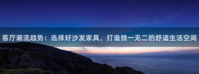 欧星娱乐棋牌：客厅潮流趋势：选择好沙发家具，打造独一无二的舒