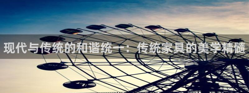 星欧娱乐客服电话：现代与传统的和谐统一：传统家具的美学精髓